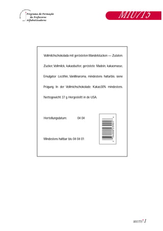 1M1U7T5
M1U7T5
Vollmilchschokolada mit gerösteten Mandelstücken — Zutaten:
Zucker,Vollmilck, kakaobutter, geröstete Madein, kakaomasse,
Emulgator Lecithin, Vanillinaroma, mindestens haltarbis: siene
Prägung. In der Vollmichschokolade: Kakao30% mindestens.
Nettogewicht 37 g. Hergesteltt in de USA.
Hertellungsdatum: 04 04
Mindestens haltbar bis: 04 04 01
 