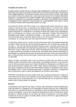 11M1U9T13
O desafio de ensinar a ler
A análise da leitura contida neste livro não pode mudar imediatamente o mundo para os professores.
Não espero que todos os professores achem fácil ou até mesmo possível colocar em prática os
novos insights adquiridos. Os professores podem sentir que têm poucas escolhas sobre aquilo
que realmente fazem em sala de aula e que estão presos dentro de um número limitado de
programas e procedimentos. Eles podem trabalhar sobre premissas inadequadas com muitas
crianças em ambientes de competição, ansiedade e até mesmo de hostilidade. Uma freqüente
necessidade de testes, avaliações e demonstrações de "responsabilidade" pode induzir a tensão
e o medo do fracasso tanto no professor quanto na criança.
Os professores devem achar difícil mudar o seu comportamento pelas mais diversas razões,
inclusive a pressão dos pais, as expectativas dos administradores, a resistência dos colegas
ameaçados por qualquer sugestão de destruição da tradição educacional, o peso morto do seu
próprio treinamento e os rituais diários e a frustração em sala de aula. A idéia de que a aprendizagem
deve ser facilitada para as crianças e que não deve representar "desafios" (um sinônimo de
dificuldade) pode ofender o puritanismo arraigado — que infecta crianças e pais — enquanto
uma aula na qual todos estão lendo alguma coisa que os interesse pessoalmente poderá ser
criticada por ser um lugar onde não está sendo feito nenhum "trabalho".
Os professores podem não ter o tempo necessário para pensar sobre uma mudança fundamental
ou sobre o apoio moral de que eles precisam para passar por isso. A maioria das crianças não
são anjos — elas não ficam quietas prestando atenção ao que o professor gostaria que elas
aprendessem, demonstrando uma cooperação que pode parecer ter estado implícita nas discussões
deste livro ou que é dada como certa por muitos dos programas formais. As crianças podem
ser apáticas, agressivas, distraídas ou teimosas por razões pelas quais nenhuma quantidade de
aprendizagem ou compreensão por parte do professor possa fazer muito. Esses são problemas
para o ensino da leitura, mas eles não mudam a natureza da mesma ou a maneira como ela deve
ser aprendida.
Apesar de todas as limitações sobre o que os professores podem fazer, eles ainda são muito
melhores tendo conhecimento sobre o que facilita a aprendizagem da leitura e o que interfere
com ela. Uma nova compreensão não irá mudar diretamente o mundo para os professores, mas
pode proporcionar-lhes confiança para tentar realizar algumas modificações, ou simplesmente
para seguir a tendência. Entender por que determinadas condições ou atividades tornam tanto a
aprendizagem como o ensino mais difíceis pode aliviar a ansiedade e minimizar as conseqüências
para os professores e para os alunos, principalmente em termos de auto-estima.
Finalmente, os professores de leitura podem achar que os alunos precisam fazer a maioria de
suas tarefas fora da sala de aula, ensinando aos pais, administradores e políticos a verdadeira
maneira pela qual as crianças aprendem a ler, e demonstrando que eles, os professores, sabem
melhor como os alunos podem ser ajudados.
Resumo
Os professores devem garantir que todas as crianças sejam admitidas no clube da alfabetização,
onde elas podem ver a linguagem escrita empregada de maneiras diferentes, úteis e significativas.
A precisão e os exercícios não devem ser enfatizados às custas da significação para o aluno; eles
são uma conseqüência e não um pré-requisito da experiência de leitura. Os professores devem
proteger-se e também proteger os seus alunos dos efeitos de programas e testes que podem
convencê-los de que ler é algo sem sentido, sofrido e inútil, ao invés de ser algo satisfatório, útil
e freqüentemente divertido.
 