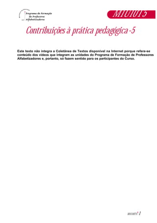 1M1U10T5
Contribuições à prática pedagógica-5
Este texto não integra a Coletânea de Textos disponível na Internet porque refere-se
conteúdo dos vídeos que integram as unidades do Programa de Formação de Professores
Alfabetizadores e, portanto, só fazem sentido para os participantes do Curso.
M1U10T5
 