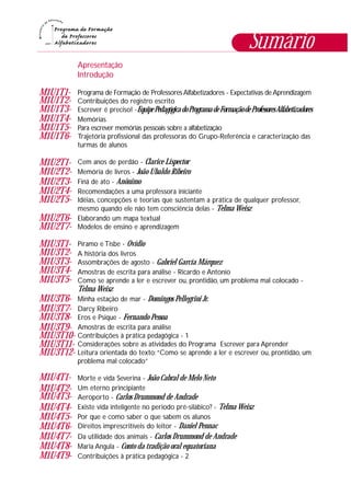 Sumário
Apresentação
Introdução
Programa de Formação de ProfessoresAlfabetizadores - Expectativas deAprendizagem
Contribuições do registro escrito
Escrever é preciso! -EquipePedagógicadoProgramadeFormaçãodeProfessoresAlfabetizadores
Memórias
Para escrever memórias pessoais sobre a alfabetização
Trajetória profissional das professoras do Grupo-Referência e caracterização das
turmas de alunos
Cem anos de perdão - Clarice Lispector
Memória de livros - João Ubaldo Ribeiro
Finá de ato - Anônimo
Recomendações a uma professora iniciante
Idéias, concepções e teorias que sustentam a prática de qualquer professor,
mesmo quando ele não tem consciência delas - Telma Weisz
Elaborando um mapa textual
Modelos de ensino e aprendizagem
Píramo e Tisbe - Ovídio
A história dos livros
Assombrações de agosto - Gabriel García Márquez
Amostras de escrita para análise - Ricardo e Antonio
Como se aprende a ler e escrever ou, prontidão, um problema mal colocado -
Telma Weisz
Minha estação de mar - Domingos Pellegrini Jr.
Darcy Ribeiro
Eros e Psique - Fernando Pessoa
Amostras de escrita para análise
Contribuições à prática pedagógica - 1
Considerações sobre as atividades do Programa Escrever para Aprender
Leitura orientada do texto:“Como se aprende a ler e escrever ou, prontidão, um
problema mal colocado”
Morte e vida Severina - João Cabral de Melo Neto
Um eterno principiante
Aeroporto - Carlos Drummond de Andrade
Existe vida inteligente no período pré-silábico? - Telma Weisz
Por que e como saber o que sabem os alunos
Direitos imprescritíveis do leitor - Daniel Pennac
Da utilidade dos animais - Carlos Drummond de Andrade
Maria Angula - Conto da tradição oral equatoriana
Contribuições à prática pedagógica - 2
M1U1T1-
M1U1T2-
M1U1T3-
M1U1T4-
M1U1T5-
M1U1T6-
M1U2T1-
M1U2T2-
M1U2T3-
M1U2T4-
M1U2T5-
M1U2T6-
M1U2T7-
M1U3T1-
M1U3T2-
M1U3T3-
M1U3T4-
M1U3T5-
M1U3T6-
M1U3T7-
M1U3T8-
M1U3T9-
M1U3T10-
M1U3T11-
M1U3T12-
M1U4T1-
M1U4T2-
M1U4T6-
M1U4T7-
M1U4T8-
M1U4T9-
M1U4T4-
M1U4T5-
M1U4T3-
 