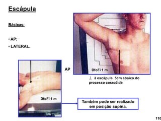 Escápula
Básicas:
• AP;
• LATERAL.
 à escápula 5cm abaixo do
processo coracóide
DfoFi 1 m
AP
Também pode ser realizado
em posição supina.
DfoFi 1 m
110
 