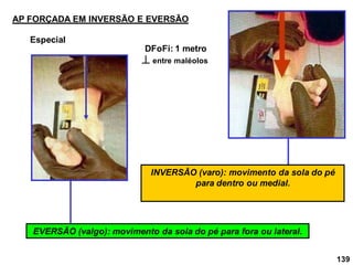 AP FORÇADA EM INVERSÃO E EVERSÃO
EVERSÃO (valgo): movimento da sola do pé para fora ou lateral.
INVERSÃO (varo): movimento da sola do pé
para dentro ou medial.
 entre maléolos
DFoFi: 1 metro
139
Especial
 
