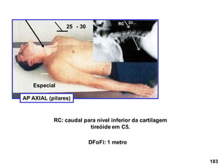183
AP AXIAL (pilares)
25 - 30
RC: caudal para nível inferior da cartilagem
tireóide em C5.
DFoFi: 1 metro
Especial
 