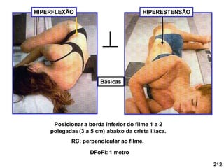 212
HIPERESTENSÃO
HIPERFLEXÃO
Posicionar a borda inferior do filme 1 a 2
polegadas (3 a 5 cm) abaixo da crista ilíaca.
RC: perpendicular ao filme.
DFoFi: 1 metro
Básicas
 