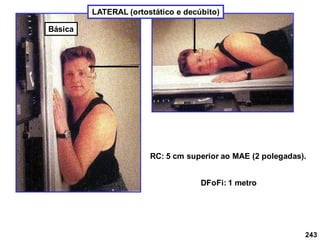 243
LATERAL (ortostático e decúbito)
RC: 5 cm superior ao MAE (2 polegadas).
DFoFi: 1 metro
Básica
 