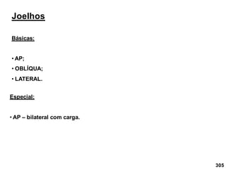 305
Joelhos
Básicas:
• AP;
• OBLÍQUA;
• LATERAL.
Especial:
• AP – bilateral com carga.
 