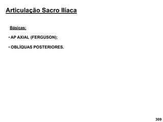 309
Articulação Sacro Ilíaca
Básicas:
• AP AXIAL (FERGUSON);
• OBLÍQUAS POSTERIORES.
 