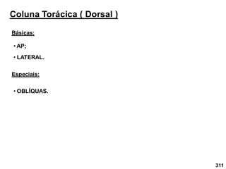 311
Coluna Torácica ( Dorsal )
Básicas:
• AP;
• LATERAL.
Especiais:
• OBLÍQUAS.
 