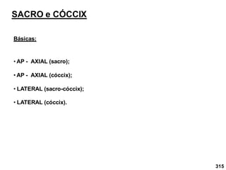 315
SACRO e CÓCCIX
Básicas:
• AP - AXIAL (sacro);
• AP - AXIAL (cóccix);
• LATERAL (sacro-cóccix);
• LATERAL (cóccix).
 