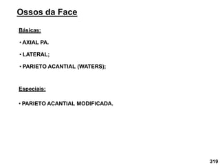 319
Ossos da Face
Básicas:
• LATERAL;
• PARIETO ACANTIAL (WATERS);
• AXIAL PA.
Especiais:
• PARIETO ACANTIAL MODIFICADA.
 