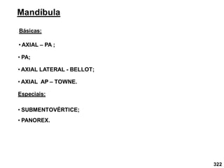 322
Mandíbula
Básicas:
• AXIAL – PA ;
• AXIAL LATERAL - BELLOT;
• AXIAL AP – TOWNE.
Especiais:
• SUBMENTOVÉRTICE;
• PANOREX.
• PA;
 