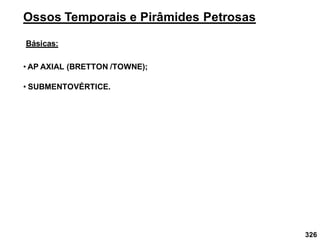 326
Ossos Temporais e Pirâmides Petrosas
Básicas:
• AP AXIAL (BRETTON /TOWNE);
• SUBMENTOVÉRTICE.
 