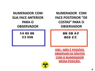 NUMERADOR COM
SUA FACE ANTERIOR
PARA O
OBSERVADOR
NUMERADOR COM
FACE POSTERIOR “DE
COSTAS” PARA O
OBSERVADOR
OBS.: NÃO É POSSÍVEL
OBSERVAR OS DÍGITOS
COM O NUMERADOR
NESSA POSIÇÃO.
6
 