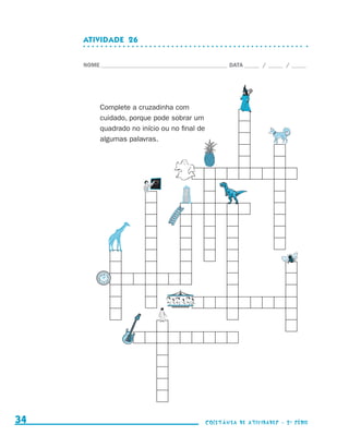 ATIVIDADE  26


                                  NOME____________________________________________ DATA______ /______ /______




                                       Complete a cruzadinha com
                                       cuidado, porque pode sobrar um
                                       quadrado no início ou no final de
                                       algumas palavras.




     34                                                                    coletânea de atividades - 2 a série




coletanea_2aserie_aluno.indd 34                                                                                  2009-10-15 11:59
 