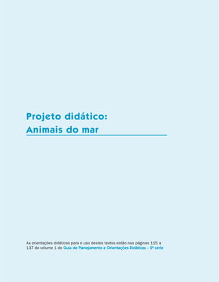 Projeto didático: 		
                    Animais do mar




                    As orientações didáticas para o uso destes textos estão nas páginas 115 a
                    137 do volume 1 do Guia de Planejamento e Orientações Didáticas – 2a série



                    coletânea de atividades - 2 a série                                            35


coletanea_2aserie_aluno.indd 35                                                                  2009-10-15 11:59
 