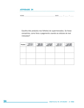 ATIVIDADE  34


                                  NOME____________________________________________ DATA______ /______ /______




                                    Escolha três produtos nos folhetos de supermercados. Se fosse
                                    comprá-los, como faria o pagamento usando as cédulas de real
                                    indicadas?



                                   Produto




     54                                                                    coletânea de atividades - 2 a série




coletanea_2aserie_aluno.indd 54                                                                                  2009-10-15 11:59
 