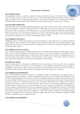 Coletânea de brincadeiras                                        2009

273) CADEIRA VAGA
Os participantes formam um círculo, sentados em cadeiras, ficando uma vaga. O bobinho ficará no centro da
roda. Ele deverá sentar na cadeira que está vaga e os demais participantes deverão sempre se deslocar para a
direta, fazendo com que a cadeira vaga fique cada vez mais longe do bobinho. Isso se repetirá até o bobinho
conseguir ocupar a cadeira vaga, fazendo com que a pessoa que permitiu que isso acontecesse o substitua.

274) COLHER CORRENTE
Formam-se duas filas, com número igual de participantes, que ficam sentados frente a frente, cada um com uma
colher de sobremesa. O primeiro da fila recebe na sua colher, presa com o cabo na boca, um ovo, que deverá
passar para colher do vizinho. A brincadeira começa e, sob uma ordem dada pelo animador, cada um deverá
passar o ovo, com a colher na boca, para a colher do vizinho, sem ajuda das mãos, que se encontram cruzadas nas
costas. Toda vez que o ovo cair, poderá recolhê-lo com a mão e continuar a brincadeira. Será vencedora a fileira
que primeiro conseguir passar o seu objeto de colher para colher até o final.

275) CORRIDA COM ÁGUA
O Dirigente coloca um balde cheio de água na frente de cada grupo e uma garrafa vazia a uns metros da linha de
partida. Dado o sinal, o primeiro de cada equipe enche o prato com água, corre para a garrafa, derrama a água
dentro dela, sem tocá-la, e vai entregar o prato ao seguinte, que faz o mesmo. É vencedora a equipe que encher
em primeiro lugar a garrafa.

276) CORRIDA DA VELA ACESA
Esta é uma recreação para toda a unidade formada em fila. O primeiro desbravador de cada fila segura uma vela
acesa. Ao dar a voz de comando, este corre para frente, passa ao redor de uma cadeira a certa distância, volta, e
logo entrega ao segundo desbravador, sem deixar que a vela se apague. Se isto acontecer, o desbravador deve ir a
uma mesa sobre a qual existem fósforos, a fim de acender a vela novamente. Este trajeto estende-se até que o
último desbravador complete a tarefa. Ganha a unidade que terminar primeiro.

277) JOGO DA MAÇÃ
Quatro componentes de cada equipe são divididos ficando uma equipe em frente da outra, tendo o primeiro
componente da fileira uma maça. Ao sinal do dirigente, os dois primeiros descascam a maça, passando ao
companheiro, este a parte ao meio e passa ao terceiro que a parte em quatro e passa ao último que a comerá. O
que primeiro acabar de comer dará aviso disto. Cantando como se fosse um galo e é o vencedor.

278) CORRIDA DE BANDEIRAS
Esta é uma brincadeira de muito movimento e vivacidade da parte dos participantes. As equipes podem ser
unidades masculinas ou femininas, e podem ser diferenciadas por cores, em suas bandeirinhas: Vermelho e Azul.
O número de participantes pode variar de acordo com a capacidade do pátio ou campo, podendo assim unir ou
não mais unidades. Também terá que ser do mesmo número de participantes em cada equipe. A disposição dos
participantes será como se indica na ilustração, ou seja: a metade de cada equipe frente a frente. Sob a ordem do
juiz, (que se encontra no centro da área do jogo) por apito, sinal ou voz, as pessoas designadas para iniciar a
corrida, sairão em sentido inverso, um de uma equipe e outro da contrária. A corrida deve ser realizada sem
demora, entregar a bandeira pela haste na mão do companheiro oposto. Os participantes não deverão sair da linha
para receber a bandeira. Logo que a receba correrá até seu companheiro em frente que espera recebê-la, e assim
sucessivamente até terminar com todos os jogadores e o último que a receber correrá até o centro para plantá-la
na meta ou entregá-la nas mãos do juiz. Este declarará equipe vencedora a que corresponde à bandeira recebida
primeiro no término do jogo, a vermelha ou azul.

279) CORRIDA DO BAMBOLÊ


                                                                                                  37
 