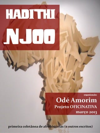 HADITHI
NJOO
primeira coletânea de afrohistórias (e outros escritos)
organização:
Odé Amorim
Projeto OFICINATIVA
março 2013
 