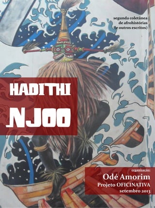 HADITHI
NJOO
organização:
Odé Amorim
Projeto OFICINATIVA
setembro 2013
segunda coletânea
de afrohistórias
(e outros escritos)
 