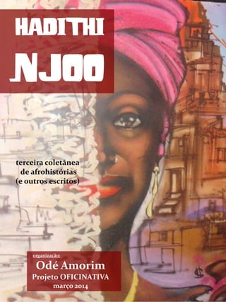 HADITHI
NJOO
organização:
Odé Amorim
Projeto OFICINATIVA
março 2014
terceira coletânea
de afrohistórias
(e outros escritos)
 
