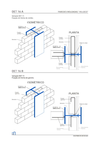 DET 16 A
DET 16 B
PAREDES MOLDADAS "IN LOCO"
44
COLETÂNEA DO USO DO AÇO
Variação DET 11.
Fixação em forma de estribo.
Alvenaria
Solda de campo
ISOMÉTRICO
PLANTAFixação
(estribo)
Fixação
(estribo)
Fixação
(estribo)
Alvenaria
Friso
Revestimento
ExternoRevestimento
Interno
Variação DET 11.
Fixação em forma de gancho.
Alvenaria
Solda de campo
ISOMÉTRICO
PLANTA
Fixação
(gancho)
Fixação
(gancho)
Alvenaria
Fixação
(gancho)
Revestimento
Externo
Friso
Revestimento
Interno
PERFIL H
PERFIL H
PERFIL H
PERFIL H
 