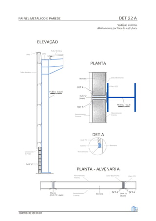 DET 22 APAINEL METÁLICO E PAREDE
57
COLETÂNEA DO USO DO AÇO
Vedação externa.
Alinhamento por fora da estrutura.
Revestimento
Externo
Revestimento
Interno
Placa EPS
Junta Movimento
Telha Metálica
Telha Metálica
CalhaRufo
Cintamento
de Topo
Revestimento
Selante
Perfil "U"
Alvenaria
Revestimento
Externo
Revestimento
Interno
Junta Movimento Placa EPS
Perfil "U"
(duplo)
DET A
ELEVAÇÃO
DET A
Alvenaria
PLANTA
Perfil "U"
DET A
Perfil "U"
(duplo)
PLANTA - ALVENARIA
Alvenaria
DET A DET APilarete
(Perfil "U"- duplo)
PERFIL I ou H
PERFIL I ou H
 