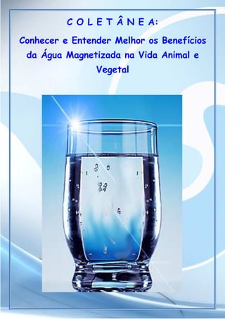 C O L E T Â N E A:
Conhecer e Entender Melhor os Benefícios
da Água Magnetizada na Vida Animal e
Vegetal
 