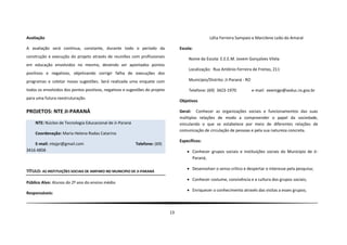 Avaliação                                                                                         Lélia Ferreira Sampaio e Marcilene Leão do Amaral

A avaliação será contínua, constante, durante todo o período da                   Escola:
construção e execução do projeto através de reuniões com profissionais
                                                                                       Nome da Escola: E.E.E.M. Jovem Gonçalves Vilela
em educação envolvidos no mesmo, devendo ser apontados pontos
                                                                                       Localização: Rua Antônio Ferreira de Freitas, 211
positivos e negativos, objetivando corrigir falha de execuções dos
programas e coletar novas sugestões. Será realizada uma enquete com                    Município/Distrito: Ji-Paraná - RO

todos os envolvidos dos pontos positivos, negativos e sugestões do projeto             Telefone: (69) 3423-1970             e-mail: eeemjgv@seduc.ro.gov.br
para uma futura reestruturação.
                                                                                  Objetivos

PROJETOS: NTE JI-PARANÁ                                                           Geral: Conhecer as organizações sociais e funcionamentos das suas
                                                                                  múltiplas relações de modo a compreender o papel da sociedade,
    NTE: Núcleo de Tecnologia Educacional de Ji-Paraná                            vinculando o que se estabelece por meio de diferentes relações de
                                                                                  comunicação de circulação de pessoas e pela sua natureza concreta.
    Coordenação: Maria Helena Rodas Catarino
                                                                                  Específicos:
    E-mail: ntejpr@gmail.com                              Telefone: (69)
3416 4858                                                                              Conhecer grupos sociais e instituições sociais do Município de Ji-
                                                                                        Paraná;

                                                                                       Desenvolver o senso crítico e despertar o interesse pela pesquisa;
TÍTULO: AS INSTITUIÇÕES SOCIAIS DE AMPARO NO MUNICIPIO DE JI-PARANÁ
                                                                                       Conhecer costume, convivência e a cultura dos grupos sociais;
Público Alvo: Alunos do 2º ano do ensino médio
                                                                                       Enriquecer o conhecimento através das visitas a esses grupos;
Responsáveis:



                                                                             13
 