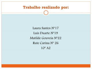Trabalho realizado por:
Laura Santos Nº17
Luís Duarte Nº19
Matilde Gouveia Nº22
Rute Carina Nº 26
10º A2
 