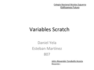 Variables Scratch
Daniel Yela
Esteban Martínez
807
Colegio Nacional Nicolas Esguerra
Edificamos Futuro
John Alexander Caraballo Acosta
Docente :
 