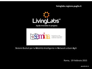 livinglabs.regione.puglia.it
Sistemi Evoluti per la Mobilità Intelligente in Network urbani Agili
pkm103-44-1.0
Roma, 19 Febbraio 2015
 