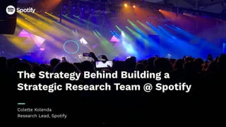 Project Title 00.00.2015 Proprietary & ConfidentialSpotify Project Title 00.00.2015
1
Spotify
The Strategy Behind Building a
Strategic Research Team @ Spotify
Colette Kolenda
Research Lead, Spotify
 