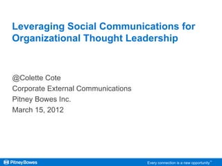 Every connection is a new opportunity™
Leveraging Social Communications for
Organizational Thought Leadership
@Colette Cote
Corporate External Communications
Pitney Bowes Inc.
March 15, 2012
 