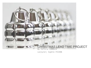 CHRISTMAS LEAD TIME PROJECT!
By felicia isadora
Lecturer: Sophie PICHON
 