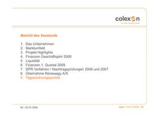 Bericht des Vorstands

1.   Das Unternehmen
2.   Marktumfeld
3.   Projekt Highlights
4.   Finanzen Geschäftsjahr 2008
5.   Liquidität
6.   Finanzen 1. Quartal 2009
7.   DPR Verfahren / Nachtragsprüfungen 2006 und 2007
8.   Übernahme Renewagy A/S
9.   Tagesordnungspunkte




46 | 26.05.2009
 