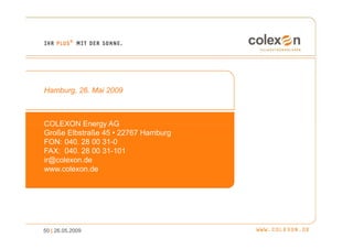 Hamburg, 26. Mai 2009



COLEXON Energy AG
Große Elbstraße 45 • 22767 Hamburg
FON: 040. 28 00 31-0
FAX: 040. 28 00 31-101
ir@colexon.de
www.colexon.de




50 | 26.05.2009
 