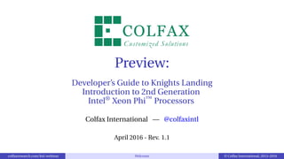 Developer’s Guide to Knights Landing
Introduction to 2nd Generation
Intel®
Xeon Phi™
Processors
Colfax International — @colfaxintl
May 2016 - Rev. 1.2
colfaxresearch.com/knl-webinar Welcome © Colfax International, 2013–2016
 