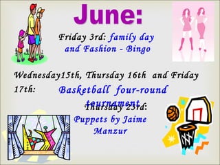 June:  Friday 3rd:  family day  and Fashion - Bingo Thursday 23rd :  Puppets by Jaime Manzur Wednesday15th, Thursday 16th  and Friday 17th:  Basketball  four-round tournament 