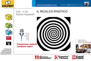 www.consuasiva.com   roberto@gasparetti.eu




                9.30 – 11.00          IL RICALCO IPNOTICO
                Roberto Gasparetti.




    TECNICHE
  PRATICHE DI
 PERSUASIONE
CONSAPEVOLE
 