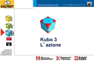 www.consuasiva.com   roberto@gasparetti.eu




                  Kubo 3
                  L azione
    TECNICHE
  PRATICHE DI
 PERSUASIONE
CONSAPEVOLE
 