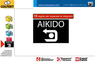 www.consuasiva.com     roberto@gasparetti.eu




                le 15 regole per superare le obiezioni




    TECNICHE
  PRATICHE DI
 PERSUASIONE
CONSAPEVOLE
 