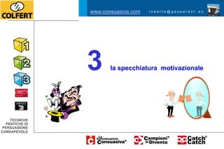 www.consuasiva.com   roberto@gasparetti.eu




                3      la specchiatura motivazionale




    TECNICHE
  PRATICHE DI
 PERSUASIONE
CONSAPEVOLE
 