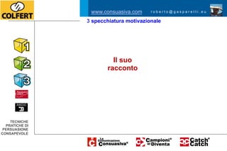 www.consuasiva.com     roberto@gasparetti.eu

                3 specchiatura motivazionale




                         Il suo
                       racconto




    TECNICHE
  PRATICHE DI
 PERSUASIONE
CONSAPEVOLE
 