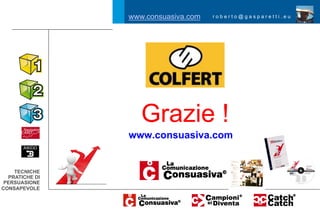 www.consuasiva.com   roberto@gasparetti.eu




                   Grazie !
                www.consuasiva.com


    TECNICHE
  PRATICHE DI
 PERSUASIONE
CONSAPEVOLE
 