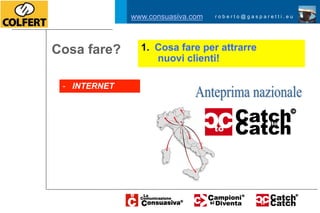 www.consuasiva.com   roberto@gasparetti.eu




Cosa fare?      1.  Cosa fare per attrarre
                    nuovi clienti!

 - INTERNET
 