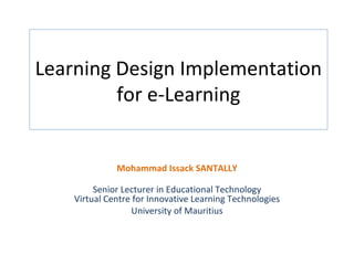 Learning Design Implementation
         for e-Learning


              Mohammad Issack SANTALLY

         Senior Lecturer in Educational Technology
    Virtual Centre for Innovative Learning Technologies
                  University of Mauritius
 
