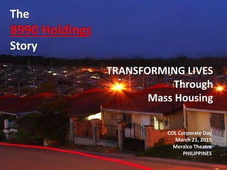 TRANSFORMING LIVES
Through
Mass Housing
The
8990 Holdings
Story
COL Corporate Day
March 21, 2015
Meralco Theatre
PHILIPPINES
 