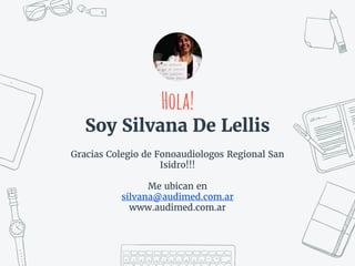 Hola!
Soy Silvana De Lellis
Gracias Colegio de Fonoaudiologos Regional San
Isidro!!!
Me ubican en
silvana@audimed.com.ar
www.audimed.com.ar
 