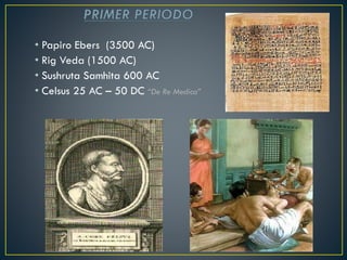 • Papiro Ebers (3500 AC)
• Rig Veda (1500 AC)
• Sushruta Samhita 600 AC
• Celsus 25 AC – 50 DC “De Re Medica”
 