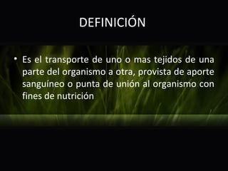 DEFINICIÓN

• Es el transporte de uno o mas tejidos de una
  parte del organismo a otra, provista de aporte
  sanguíneo o punta de unión al organismo con
  fines de nutrición
 